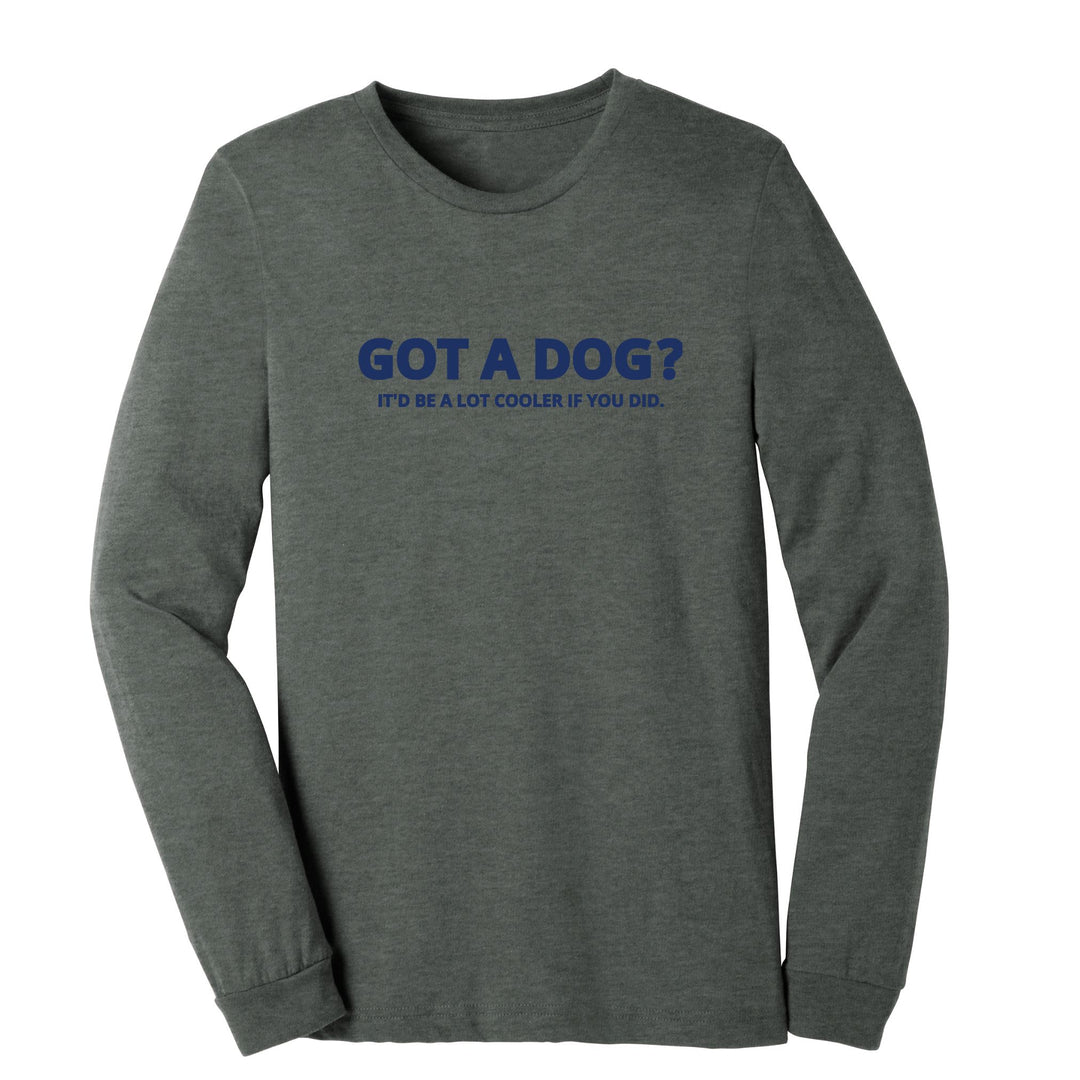 Long sleeve t-shirt that says Got a dog? It'd be a lot cooler if you did. The shirt is deep heather grey and the font is navy blue.